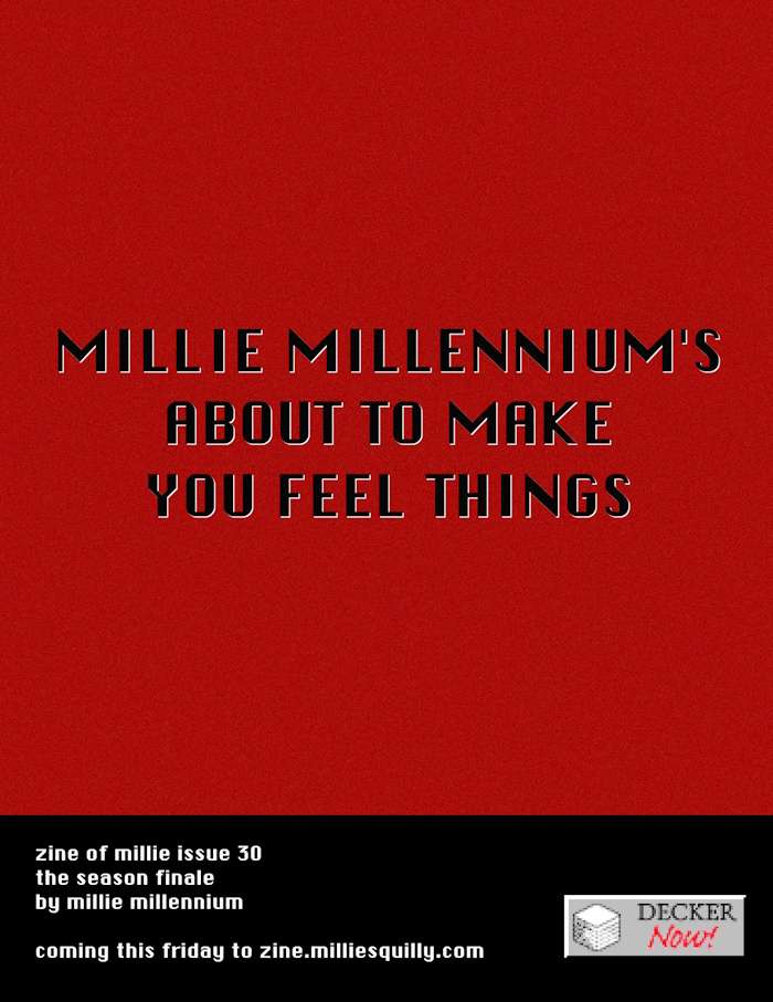 Black text on a red background reads 'Millie Millennium's About To Make You Feel Things'  Text below: zine of millie issue 30 the season finale by millie millennium  coming this friday to zine.milliesquilly.com  To the right of the text is a Decker Now logo