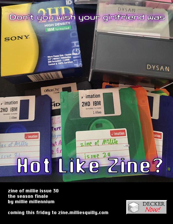Stacks of floppy discs labelled with issues of zine of Millie. Glowing text over them reads 'Don't you wish your girlfriend was Hot Like Zine?' Text below: zine of millie issue 30 the season finale by millie millennium  coming this friday to zine.milliesquilly.com  To the right of the text is a Decker Now logo