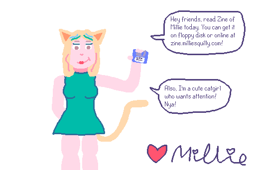 Millie the catgirl holding a disk, saying "Hey friends, read Zine of Millie today. You can get it on floppy disk or online at zine.milliesquilly.com! Also, I'm a cute catgirl who wants attention! Nya!"